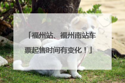 福州站、福州南站车票起售时间有变化！