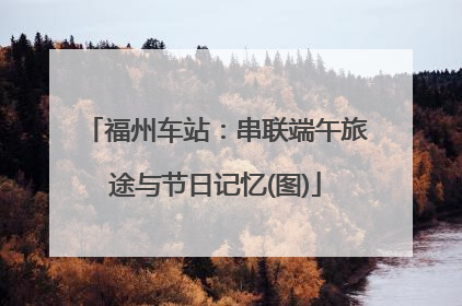 福州车站：串联端午旅途与节日记忆(图)
