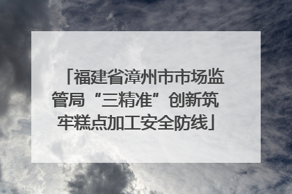 福建省漳州市市场监管局“三精准”创新筑牢糕点加工安全防线