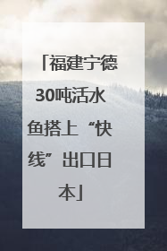 福建宁德30吨活水鱼搭上“快线”出口日本