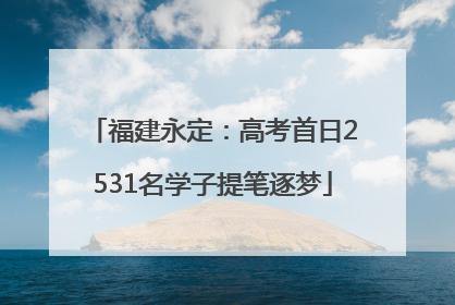 福建永定：高考首日2531名学子提笔逐梦