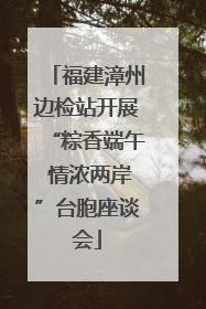福建漳州边检站开展“粽香端午 情浓两岸”台胞座谈会
