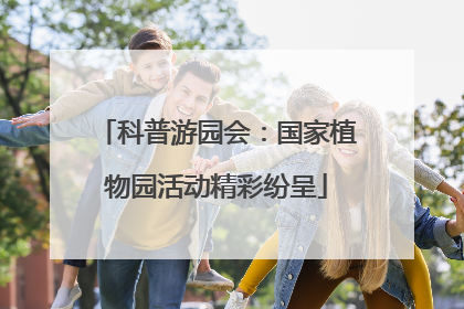 科普游园会：国家植物园活动精彩纷呈