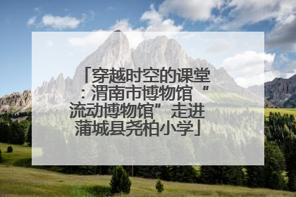 穿越时空的课堂：渭南市博物馆“流动博物馆”走进蒲城县尧柏小学