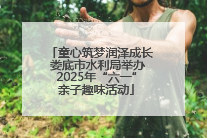 童心筑梦润泽成长 娄底市水利局举办2025年“六一”亲子趣味活动