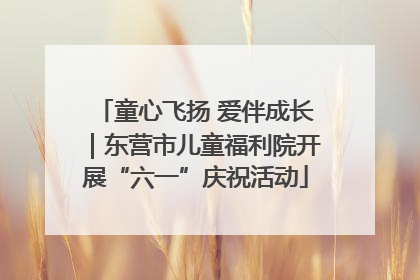 童心飞扬 爱伴成长｜东营市儿童福利院开展“六一”庆祝活动