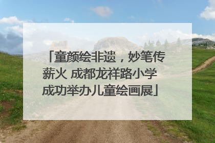 童颜绘非遗，妙笔传薪火 成都龙祥路小学成功举办儿童绘画展