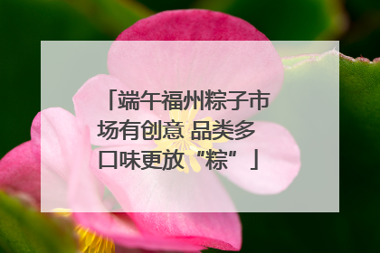 端午福州粽子市场有创意 品类多口味更放“粽”
