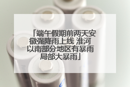 端午假期前两天安徽强降雨上线 淮河以南部分地区有暴雨局部大暴雨