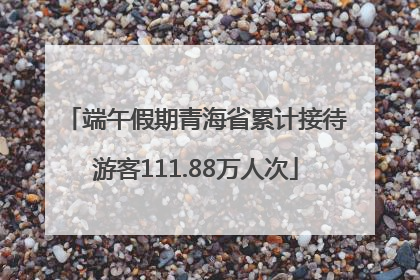 端午假期青海省累计接待游客111.88万人次