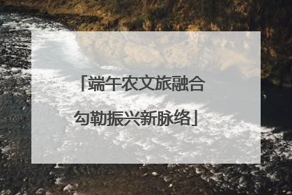端午农文旅融合 勾勒振兴新脉络