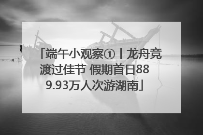 端午小观察①丨龙舟竞渡过佳节 假期首日889.93万人次游湖南
