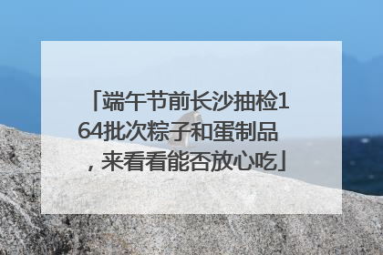 端午节前长沙抽检164批次粽子和蛋制品，来看看能否放心吃