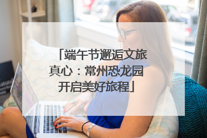 端午节邂逅文旅真心：常州恐龙园开启美好旅程