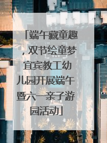 端午藏童趣，双节绘童梦 宜宾教工幼儿园开展端午暨六一亲子游园活动