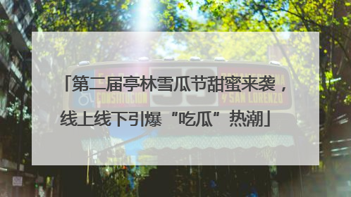 第二届亭林雪瓜节甜蜜来袭，线上线下引爆“吃瓜”热潮