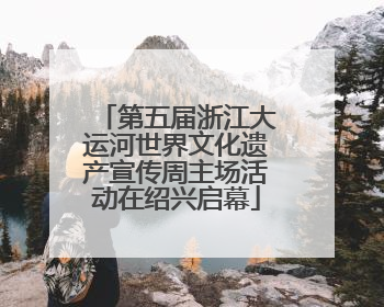 第五届浙江大运河世界文化遗产宣传周主场活动在绍兴启幕