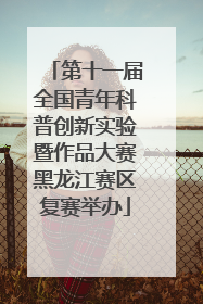第十一届全国青年科普创新实验暨作品大赛黑龙江赛区复赛举办