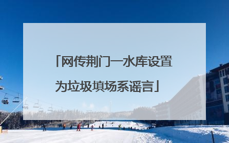 网传荆门一水库设置为垃圾填场系谣言