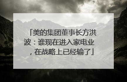 美的集团董事长方洪波：谁现在进入家电业，在战略上已经输了