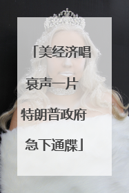 美经济唱衰声一片 特朗普政府急下通牒
