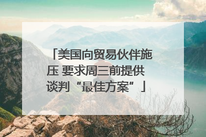 美国向贸易伙伴施压 要求周三前提供谈判“最佳方案”