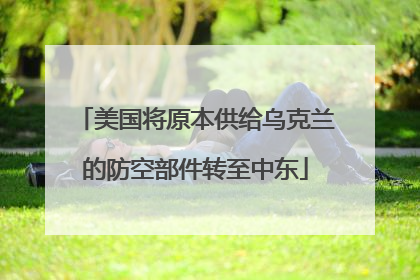 美国将原本供给乌克兰的防空部件转至中东