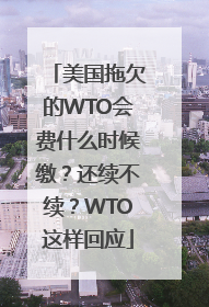 美国拖欠的WTO会费什么时候缴？还续不续？WTO这样回应