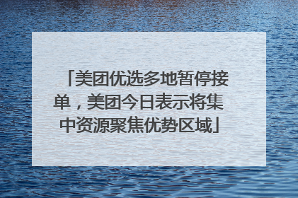 美团优选多地暂停接单，美团今日表示将集中资源聚焦优势区域