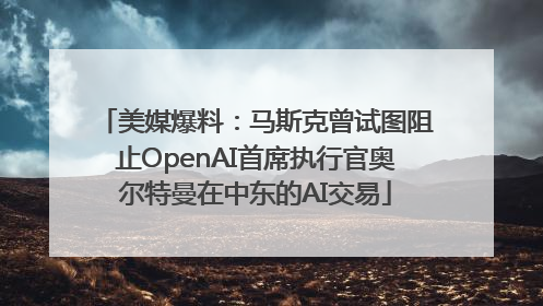 美媒爆料：马斯克曾试图阻止OpenAI首席执行官奥尔特曼在中东的AI交易