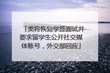 美将恢复学签面试并要求留学生公开社交媒体账号，外交部回应