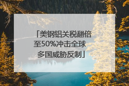美钢铝关税翻倍至50%冲击全球 多国威胁反制