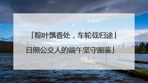 粽叶飘香处，车轮载归途│日照公交人的端午坚守图鉴