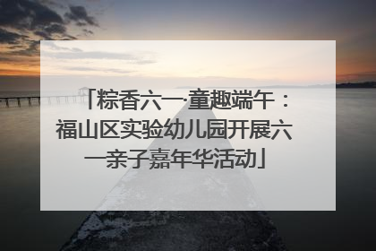 粽香六一·童趣端午：福山区实验幼儿园开展六一亲子嘉年华活动