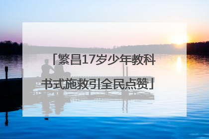 繁昌17岁少年教科书式施救引全民点赞