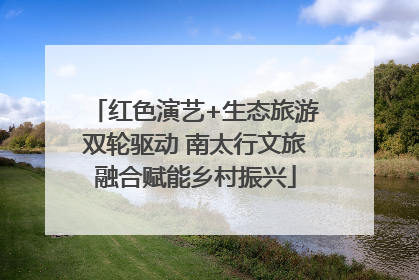 红色演艺+生态旅游双轮驱动 南太行文旅融合赋能乡村振兴