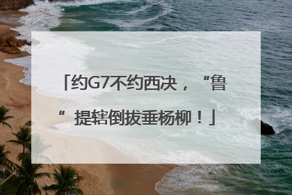 约G7不约西决，“鲁”提辖倒拔垂杨柳！
