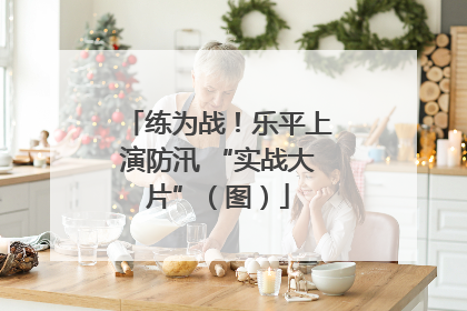 练为战！乐平上演防汛 “实战大片”（图）
