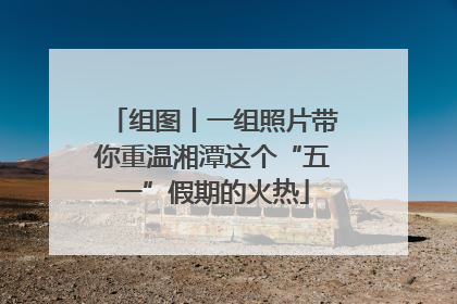 组图丨一组照片带你重温湘潭这个“五一”假期的火热