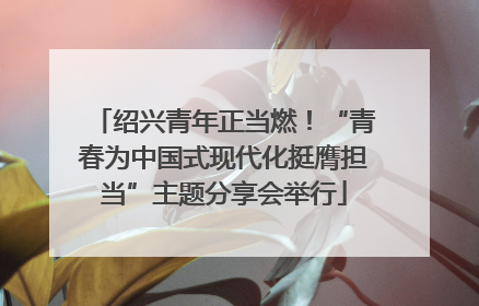 绍兴青年正当燃！“青春为中国式现代化挺膺担当”主题分享会举行