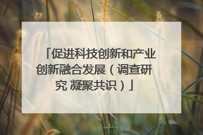 促进科技创新和产业创新融合发展（调查研究 凝聚共识）