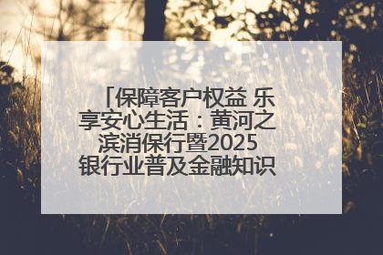 保障客户权益 乐享安心生活：黄河之滨消保行暨2025银行业普及金融知识万里行活动举办