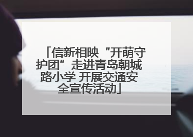 信新相映“开萌守护团”走进青岛朝城路小学 开展交通安全宣传活动