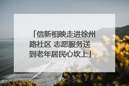 信新相映走进徐州路社区 志愿服务送到老年居民心坎上