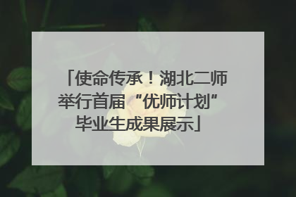 使命传承！湖北二师举行首届“优师计划”毕业生成果展示
