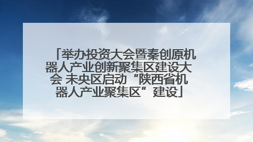 举办投资大会暨秦创原机器人产业创新聚集区建设大会 未央区启动“陕西省机器人产业聚集区”建设