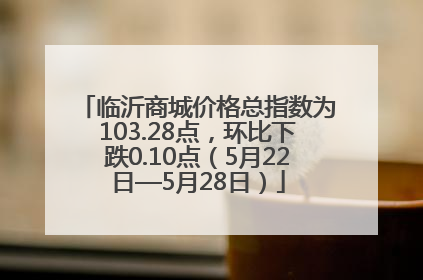 临沂商城价格总指数为103.28点，环比下跌0.10点（5月22日—5月28日）