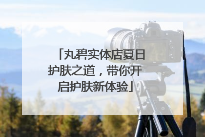 丸碧实体店夏日护肤之道，带你开启护肤新体验