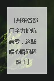 丹东各部门全力护航高考，这些暖心瞬间超燃！
