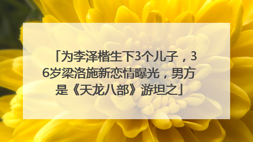 为李泽楷生下3个儿子，36岁梁洛施新恋情曝光，男方是《天龙八部》游坦之
